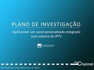 PLANO DE INVESTIGAÇÃO myChannel: um canal personalizado integrado num sistema de IPTV Bruno Mourão Teles | 49239 |MCMM | DeCA | UA | 2010/11  