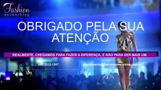 OBRIGADO PELA SUA
ATENÇÃO
(44) 3332-1267 atendimento@fashionnetworking.com.br
27
REALMENTE, CHEGAMOS PARA FAZER A DIFERENÇA, E NÃO PARA SER MAIS UM.
 