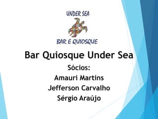 Bar Quiosque Under Sea
Sócios:
Amauri Martins
Jefferson Carvalho
Sérgio Araújo
 