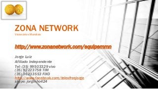ZONA NETWORKVisionários Mundiais
http://www.zonanetwork.com/equipemmn
Jorge Luiz
Afiliado Independente
Tel: (35) 99503329 vivo
(35) 92223758 TIM
(35) 36233553 FIXO
http://www.facebook.com/telexfreejorge
skype: jorginho424
 