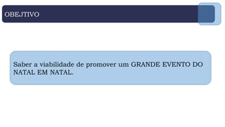 OBEJTIVO
Saber a viabilidade de promover um GRANDE EVENTO DO
NATAL EM NATAL.
 