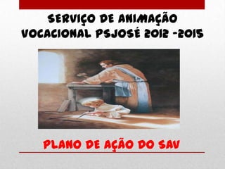 SERVIÇO DE ANIMAÇÃO
VOCACIONAL PSJOSÉ 2012 -2015




   PLANO DE AÇÃO DO SAV
 