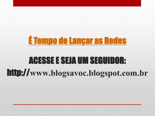 É Tempo de Lançar as Redes

       ACESSE E SEJA UM SEGUIDOR:
http://www.blogsavoc.blogspot.com.br
 