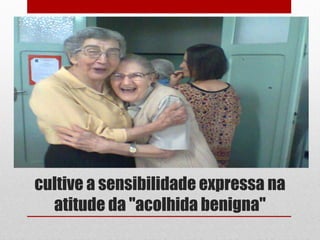 cultive a sensibilidade expressa na
  atitude da "acolhida benigna"
 