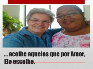 ... acolhe aquelas que por Amor,
Ele escolhe.
 