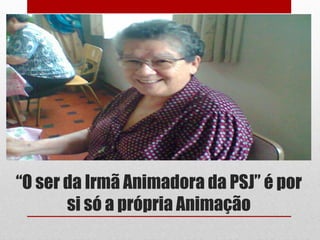 “O ser da Irmã Animadora da PSJ” é por
       si só a própria Animação
 