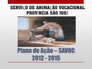 SERVIÇO DE ANIMAÇÃO VOCACIONAL
      PROVÍNCIA SÃO JOSÉ




  Plano de Ação – SAVOC
       2012 - 2015
 