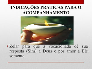 INDICAÇÕES PRÁTICAS PARA O
      ACOMPANHAMENTO




• Zelar para que a vocacionada dê sua
  resposta (Sim) a Deus e por amor a Ele
  somente.
 