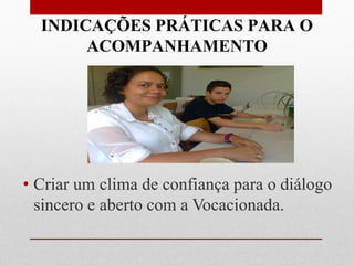 INDICAÇÕES PRÁTICAS PARA O
       ACOMPANHAMENTO




• Criar um clima de confiança para o diálogo
  sincero e aberto com a Vocacionada.
 