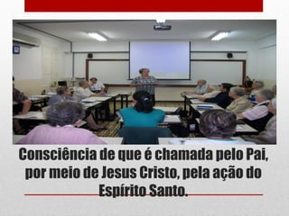 Consciência de que é chamada pelo Pai,
 por meio de Jesus Cristo, pela ação do
            Espírito Santo.
 