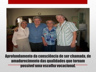 Aprofundamento da consciência de ser chamada, de
   amadurecimento das qualidades que tornam
        possível uma escolha vocacional.
 