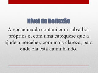 Nível da Reflexão
 A vocacionada contará com subsídios
  próprios e, com uma catequese que a
ajude a perceber, com mais clareza, para
       onde ela está caminhando.
 