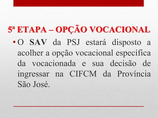 5ª ETAPA – OPÇÃO VOCACIONAL
 • O SAV da PSJ estará disposto a
   acolher a opção vocacional específica
   da vocacionada e sua decisão de
   ingressar na CIFCM da Província
   São José.
 