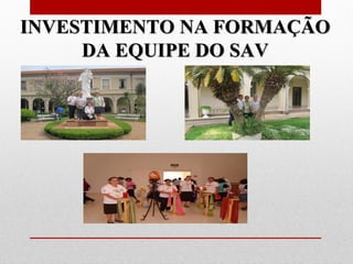 INVESTIMENTO NA FORMAÇÃO
     DA EQUIPE DO SAV
 