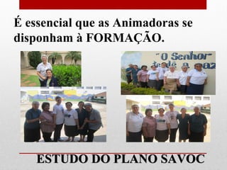 É essencial que as Animadoras se
disponham à FORMAÇÃO.




    ESTUDO DO PLANO SAVOC
 