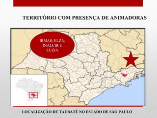 TERRITÓRIO COM PRESENÇA DE ANIMADORAS



        IRMAS: ELZA,
          INALCIR E
            LUZIA




Animadora Vocacional
mais próxima de Você:

 LOCALIZAÇÃO DE TAUBATÉ NO ESTADO DE SÃO PAULO
 