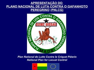 APRESENTAÇÃO DO  PLANO NACIONAL DE LUTA CONTRA O GAFANHOTO PEREGRINO  ( PNLCG) Plan National de Lutte  Contre le Criquet Pèlerin National Plan for Locust Control 