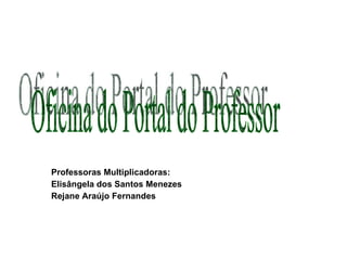 Professoras Multiplicadoras: Elisângela dos Santos Menezes Rejane Araújo Fernandes Oficina do Portal do Professor 