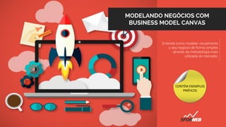 MODELANDO NEGÓCIOS COM
BUSINESS MODEL CANVAS
Entenda como modelar visualmente
o seu negócio de forma simples
através da metodologia mais
utilizada do mercado.
CONTÉM EXEMPLOS
PRÁTICOS
 