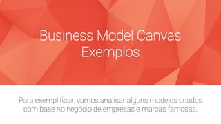 Business Model Canvas
Exemplos
Para exemplificar, vamos analisar alguns modelos criados
com base no negócio de empresas e marcas famosas.
 