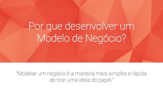 Por que desenvolver um
Modelo de Negócio?
“Modelar um negócio é a maneira mais simples e rápida
de tirar uma ideia do papel.”
 
