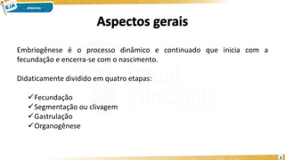Embriogênese é o processo dinâmico e continuado que inicia com a
fecundação e encerra-se com o nascimento.
Didaticamente dividido em quatro etapas:
Fecundação
Segmentação ou clivagem
Gastrulação
Organogênese
Aspectos gerais
4
 