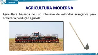 AGRICULTURA MODERNA
Agricultura baseada no uso intensivo de métodos avançados para
acelerar a produção agrícola.
12
 