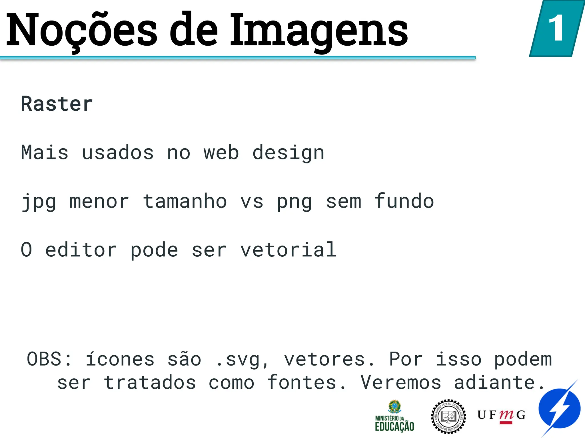 Noções de Imagens 1
Raster
Mais usados no web design
jpg menor tamanho vs png sem fundo
O editor pode ser vetorial
OBS: ícones são .svg, vetores. Por isso podem
ser tratados como fontes. Veremos adiante.
 