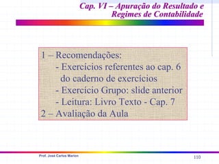 110
Prof. José Carlos Marion
1 – Recomendações:
- Exercícios referentes ao cap. 6
do caderno de exercícios
- Exercício Grupo: slide anterior
- Leitura: Livro Texto - Cap. 7
2 – Avaliação da Aula
Cap. VI – Apuração do Resultado e
Cap. VI – Apuração do Resultado e
Regimes de Contabilidade
Regimes de Contabilidade
 