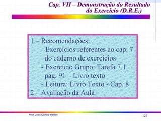125
Prof. José Carlos Marion
1 – Recomendações:
- Exercícios referentes ao cap. 7
do caderno de exercícios
- Exercício Grupo: Tarefa 7.1
pag. 91 – Livro texto
- Leitura: Livro Texto - Cap. 8
2 – Avaliação da Aula
Cap. VII – Demonstração do Resultado
Cap. VII – Demonstração do Resultado
do Exercício (D.R.E.)
do Exercício (D.R.E.)
 