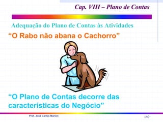 140
Prof. José Carlos Marion
“O Rabo não abana o Cachorro”
“O Plano de Contas decorre das
características do Negócio”
Adequação do Plano de Contas às Atividades
Cap. VIII – Plano de Contas
Cap. VIII – Plano de Contas
 