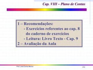 141
Prof. José Carlos Marion
1 – Recomendações:
- Exercícios referentes ao cap. 8
do caderno de exercícios
- Leitura: Livro Texto - Cap. 9
2 – Avaliação da Aula
Cap. VIII – Plano de Contas
Cap. VIII – Plano de Contas
 