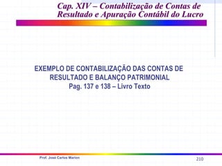 210
Prof. José Carlos Marion
Cap. XIV –
Cap. XIV – Contabilização de Contas de
Contabilização de Contas de
Resultado e Apuração Contábil do Lucro
Resultado e Apuração Contábil do Lucro
EXEMPLO DE CONTABILIZAÇÃO DAS CONTAS DE
RESULTADO E BALANÇO PATRIMONIAL
Pag. 137 e 138 – Livro Texto
 