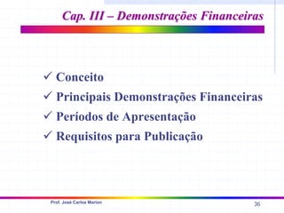 36
Prof. José Carlos Marion
Cap. III – Demonstrações Financeiras
Cap. III – Demonstrações Financeiras
9 Conceito
9 Principais Demonstrações Financeiras
9 Períodos de Apresentação
9 Requisitos para Publicação
 
