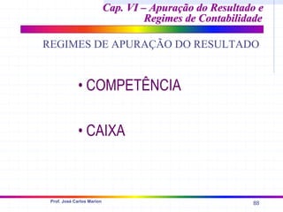 88
Prof. José Carlos Marion
Cap. VI – Apuração do Resultado e
Cap. VI – Apuração do Resultado e
Regimes de Contabilidade
Regimes de Contabilidade
REGIMES DE APURAÇÃO DO RESULTADO
• COMPETÊNCIA
• CAIXA
 
