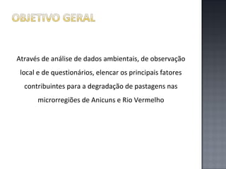 Através de análise de dados ambientais, de observação
local e de questionários, elencar os principais fatores
contribuintes para a degradação de pastagens nas
microrregiões de Anicuns e Rio Vermelho

 