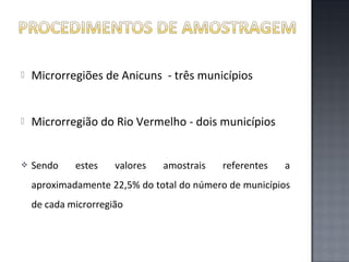 

Microrregiões de Anicuns - três municípios



Microrregião do Rio Vermelho - dois municípios



Sendo

estes

valores

amostrais

referentes

a

aproximadamente 22,5% do total do número de municípios
de cada microrregião

 