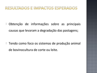 

Obtenção de informações sobre as principais
causas que levaram a degradação das pastagens;



Tendo como foco os sistemas de produção animal
de bovinocultura de corte ou leite.

 