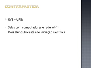 

EVZ – UFG:

•

Salas com computadores e rede wi-fi
Dois alunos bolsistas de iniciação científica

•

 