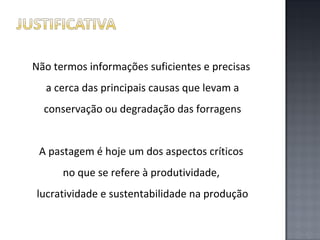 Não termos informações suficientes e precisas
a cerca das principais causas que levam a
conservação ou degradação das forragens
A pastagem é hoje um dos aspectos críticos
no que se refere à produtividade,
lucratividade e sustentabilidade na produção

 