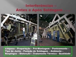 Interferências –
Antes e Após Soldagem . . .
Limpeza – Preparação – Pré-Montagem – Ponteamento –
Tipo de Junta – Posição de Soldagem – Ambiente –
Respingos – Distorção – Tratamento Térmico - Qualidade
 