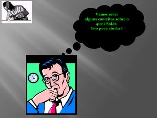 Vamos rever
alguns conceitos sobre o
que é Solda.
Isto pode ajudar !
 