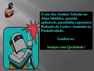 O uso dos Arames Tubular ou
Alma Metálica, quando
aplicáveis, possibilita expressiva
Redução de Custo e Aumento na
Produtividade.
Lembre-se :
Sempre com Qualidade !
 