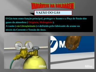 VAZÃO DO GÁS
O Gás tem como função principal, proteger o Arame e a Poça de Fusão dos
gases da atmosfera ( Oxigênio, Hidrogênio ).
A vazão ( em Litros/minuto ) é definida pelo fabricante do arame ou
níveis da Corrente e Tensão do Arco.
 