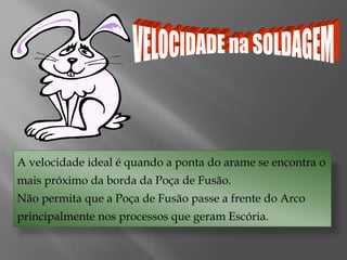 A velocidade ideal é quando a ponta do arame se encontra o
mais próximo da borda da Poça de Fusão.
Não permita que a Poça de Fusão passe a frente do Arco
principalmente nos processos que geram Escória.
 