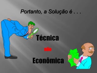 Portanto, a Solução é . . .
Técnica
não
Econômica
 