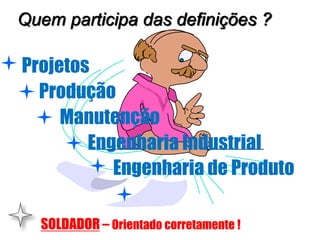 Quem participa das definições ?
Projetos
Engenharia de Produto
Engenharia Industrial
Produção
Manutenção
SOLDADOR – Orientado corretamente !
 