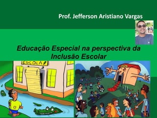 Educação Especial na perspectiva da
Inclusão Escolar
Prof. Jefferson Aristiano Vargas
 