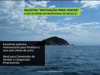 Excelente palestra
motivacional para finalizar o
ano com chave de ouro.
Ideal para Convenção de
Vendas e Congressos
Empresariais
ELBERTO.MOTIVADOR@GMAIL.COM 2
PALESTRA “MOTIVAÇÃO PARA VENCER”
O QUE SE ESPERA DO PROFISSIONAL DO SÉCULO 21
 