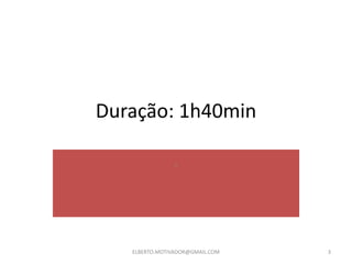 Duração: 1h40min
ELBERTO.MOTIVADOR@GMAIL.COM 3
.
 